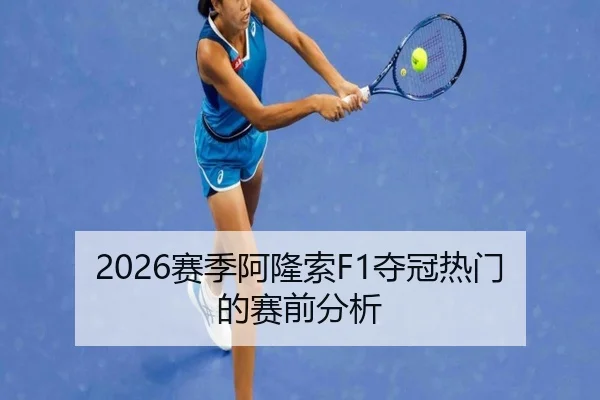 2026赛季阿隆索F1夺冠热门的赛前分析